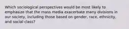 Which sociological perspectives would be most likely to emphasize that the mass media exacerbate many divisions in our society, including those based on gender, race, ethnicity, and social class?