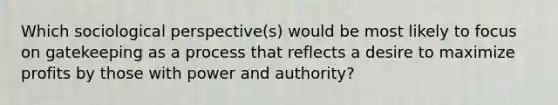 Which sociological perspective(s) would be most likely to focus on gatekeeping as a process that reflects a desire to maximize profits by those with power and authority?