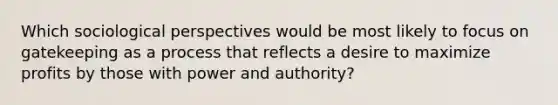 Which sociological perspectives would be most likely to focus on gatekeeping as a process that reflects a desire to maximize profits by those with power and authority?