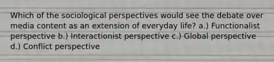 Which of the sociological perspectives would see the debate over media content as an extension of everyday life? a.) Functionalist perspective b.) Interactionist perspective c.) Global perspective d.) Conflict perspective