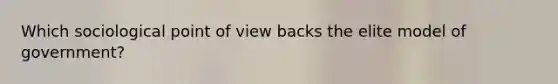 Which sociological point of view backs the elite model of government?