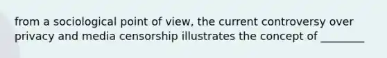 from a sociological point of view, the current controversy over privacy and media censorship illustrates the concept of ________