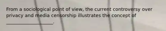 From a sociological point of view, the current controversy over privacy and media censorship illustrates the concept of ____________________.