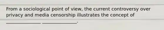 From a sociological point of view, the current controversy over privacy and media censorship illustrates the concept of _______________ _______________.