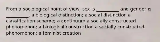 From a sociological point of view, sex is __________ and gender is __________. a biological distinction; a social distinction a classification scheme; a continuum a socially constructed phenomenon; a biological construction a socially constructed phenomenon; a feminist creation