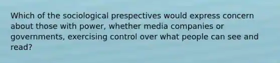 Which of the sociological prespectives would express concern about those with power, whether media companies or governments, exercising control over what people can see and read?