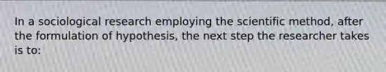 In a sociological research employing the scientific method, after the formulation of hypothesis, the next step the researcher takes is to: