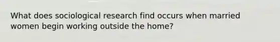 What does sociological research find occurs when married women begin working outside the home?