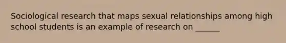 Sociological research that maps sexual relationships among high school students is an example of research on ______