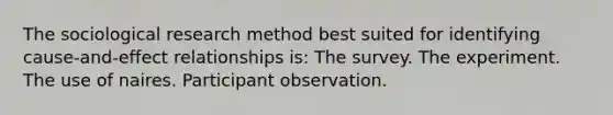 The sociological research method best suited for identifying cause-and-effect relationships is: The survey. The experiment. The use of naires. Participant observation.