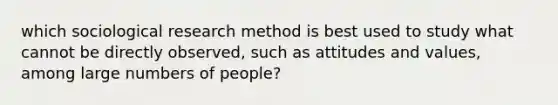 which sociological research method is best used to study what cannot be directly observed, such as attitudes and values, among large numbers of people?