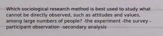 Which sociological research method is best used to study what cannot be directly observed, such as attitudes and values, among large numbers of people? -the experiment -the survey -participant observation -secondary analysis