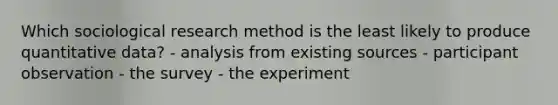 Which sociological research method is the least likely to produce quantitative data? - analysis from existing sources - participant observation - the survey - the experiment