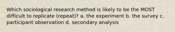 Which sociological research method is likely to be the MOST difficult to replicate (repeat)? a. the experiment b. the survey c. participant observation d. secondary analysis