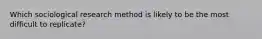 Which sociological research method is likely to be the most difficult to replicate?