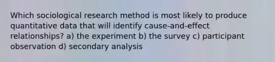 Which sociological research method is most likely to produce quantitative data that will identify cause-and-effect relationships? a) the experiment b) the survey c) participant observation d) secondary analysis