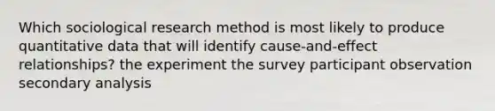 Which sociological research method is most likely to produce quantitative data that will identify cause-and-effect relationships? the experiment the survey participant observation secondary analysis