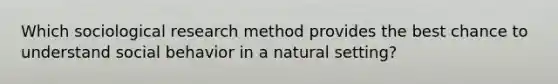 Which sociological research method provides the best chance to understand social behavior in a natural setting?