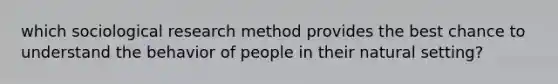 which sociological research method provides the best chance to understand the behavior of people in their natural setting?