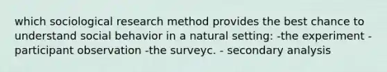 which sociological research method provides the best chance to understand social behavior in a natural setting: -the experiment -participant observation -the surveyc. - secondary analysis