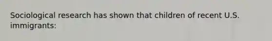 Sociological research has shown that children of recent U.S. immigrants: