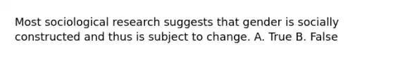 Most sociological research suggests that gender is socially constructed and thus is subject to change. A. True B. False