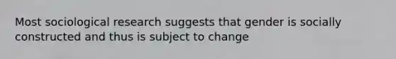 Most sociological research suggests that gender is socially constructed and thus is subject to change