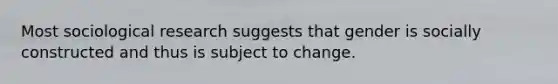 Most sociological research suggests that gender is socially constructed and thus is subject to change.