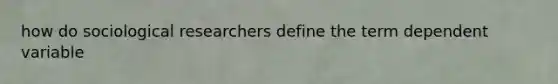 how do sociological researchers define the term dependent variable