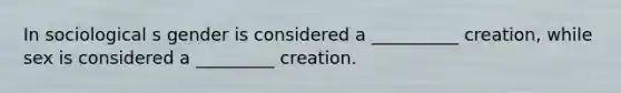 In sociological s gender is considered a __________ creation, while sex is considered a _________ creation.