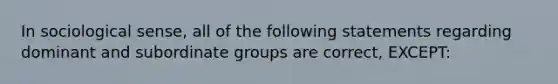 In sociological sense, all of the following statements regarding dominant and subordinate groups are correct, EXCEPT: