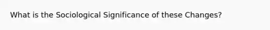 What is the Sociological Significance of these Changes?