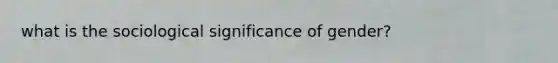 what is the sociological significance of gender?