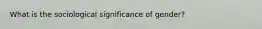 What is the sociological significance of gender?