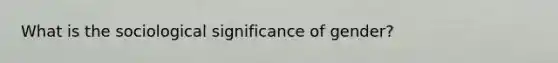 What is the sociological significance of gender?