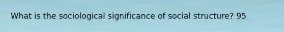 What is the sociological significance of social structure? 95