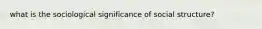 what is the sociological significance of social structure?