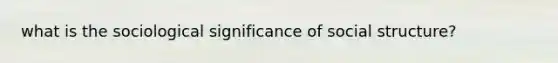 what is the sociological significance of social structure?