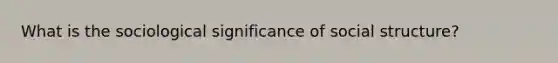 What is the sociological significance of social structure?
