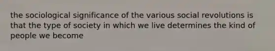 the sociological significance of the various social revolutions is that the type of society in which we live determines the kind of people we become