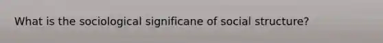 What is the sociological significane of social structure?