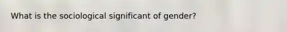 What is the sociological significant of gender?