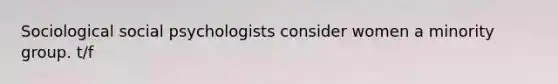 Sociological social psychologists consider women a minority group. t/f