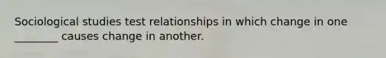 Sociological studies test relationships in which change in one ________ causes change in another.