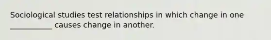 Sociological studies test relationships in which change in one ___________ causes change in another.