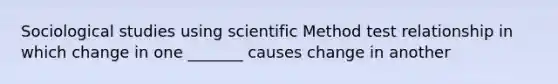 Sociological studies using <a href='https://www.questionai.com/knowledge/kbyVEgDMow-scientific-method' class='anchor-knowledge'>scientific method</a> test relationship in which change in one _______ causes change in another