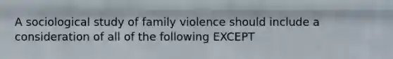 A sociological study of family violence should include a consideration of all of the following EXCEPT