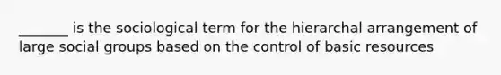 _______ is the sociological term for the hierarchal arrangement of large social groups based on the control of basic resources