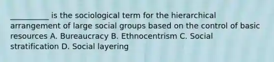 __________ is the sociological term for the hierarchical arrangement of large social groups based on the control of basic resources A. Bureaucracy B. Ethnocentrism C. Social stratification D. Social layering