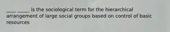 ____ _____ is the sociological term for the hierarchical arrangement of large social groups based on control of basic resources